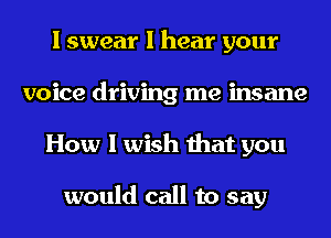 I swear I hear your
voice driving me insane
How I wish that you

would call to say