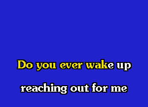 Do you ever wake up

reaching out for me