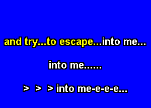 and try...to escape...into me...

into me ......

,5. Nnto me-e-e-e...