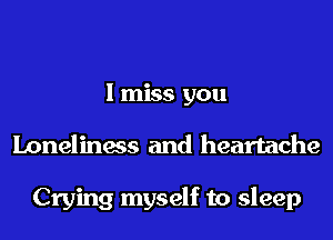 I miss you
Loneliness and heartache

Crying myself to sleep