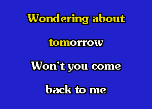 Wondering about

tomorrow
Won't you come

back to me