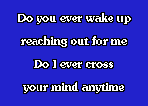 Do you ever wake up
reaching out for me
Do I ever cross

your mind anytime