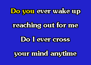 Do you ever wake up
reaching out for me
Do I ever cross

your mind anytime