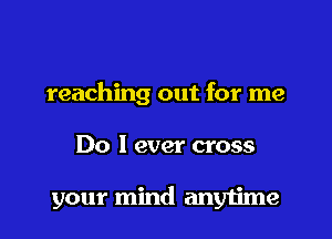 reaching out for me
Do I ever cross

your mind anytime