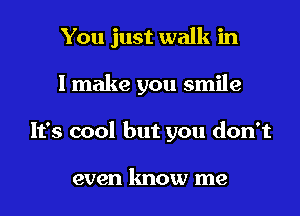 You just walk in
I make you smile
It's cool but you don't

even know me