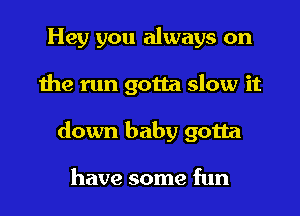 Hey you always on
the run gotta slow it
down baby gotta

have some fun