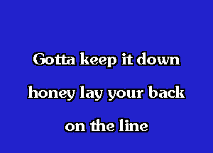 Gotta keep it down

honey lay your back

on the line