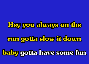 Hey you always on the
run gotta slow it down

baby gotta have some fun