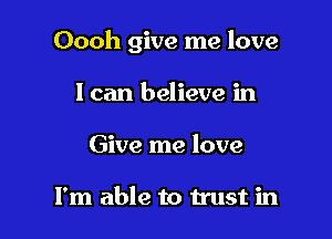 Oooh give me love

I can believe in
Give me love

I'm able to trust in