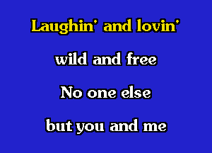 Laughin' and lovin'

wild and free
No one else

but you and me