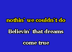nothin' we couldn't do
Believin' that dreams

come true