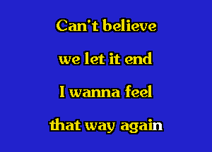 Can't believe
we let it end

I wanna feel

that way again