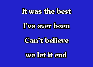 It was the best

I've ever been

Can't believe

we let it end