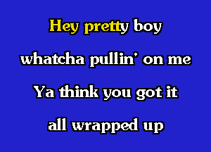 Hey pretty boy
Whatcha pullin' on me
Ya think you got it

all wrapped up