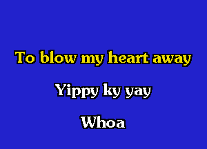 To blow my heart away

Yippv ky vav
Whoa