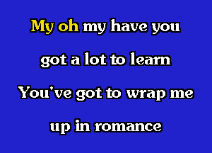 My oh my have you

got a lot to learn

You've got to wrap me

up in romance