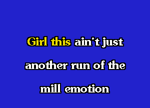 Girl this ain't just

another run of the

mill emotion