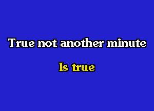 True not another minute

lstrue