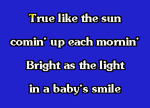 True like the sun
comin' up each mornin'
Bright as the light

in a baby's smile
