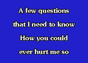 A few questions

that 1 need to know

How you could

ever hurt me so