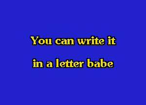 You can write it

in a letter babe