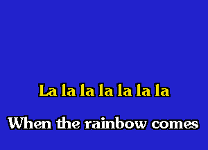 La la la la la la la

When the rainbow comes