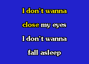 I don't wanna
close my eyes

I don't wanna

fall asleep
