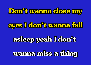 Don't wanna close my
eyes I don't wanna fall
asleep yeah I don't

wanna miss a thing