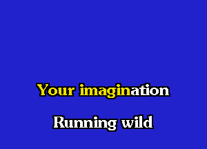 Your imagination

Running wild