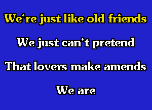 We're just like old friends
We just can't pretend
That lovers make amends

We are