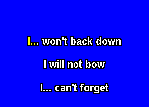 I... won't back down

I will not bow

I... can't forget