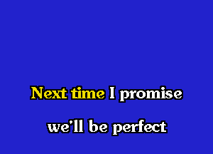 Next time I promise

we'll be perfect