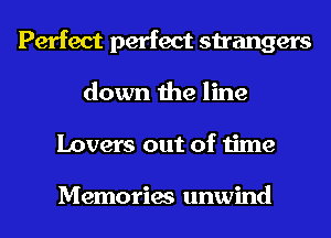 Perfect perfect strangers
down the line
Lovers out of time

Memories unwind