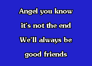 Angel you know

it's not the end

We'll always be

good friends