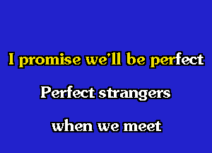 I promise we'll be perfect

Perfect strangers

when we meet