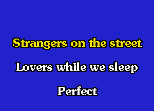 Strangers on the street

lovers while we sleep

Perfect