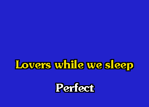 lovers while we sleep

Perfect