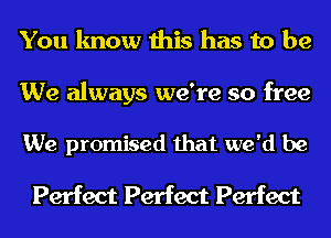 You know this has to be

We always we're so free

We promised that we'd be

Perfect Perfect Perfect