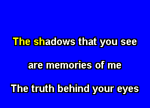 The shadows that you see

are memories of me

The truth behind your eyes