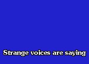 Strange voices are saying