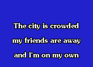 The city is crowded

my friends are away

and I'm on my own