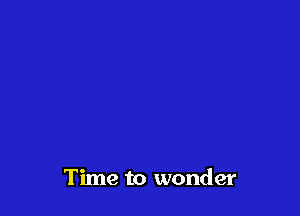 Time to wonder