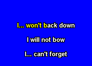 I... won't back down

I will not bow

I... can't forget