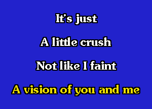 It's just
A little crush

Not like I faint

A vision of you and me