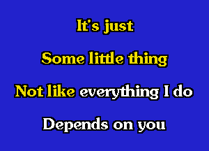 It's just

Some litde wing

Not like everyihing I do

Depends on you