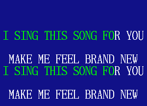 I SING THIS SONG FOR YOU

MAKE ME FEEL BRAND NEW
I SING THIS SONG FOR YOU

MAKE ME FEEL BRAND NEW