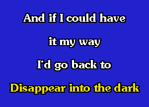 And if I could have

it my way

I'd go back to

Disappear into the dark