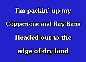 I'm packin' up my
Coppertone and Ray Bans
Headed out to the
edge of dry land
