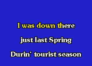 I was down there

just last Spring

Durin' tourist season