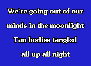 We're going out of our
minds in the moonlight
Tan bodies tangled
all up all night